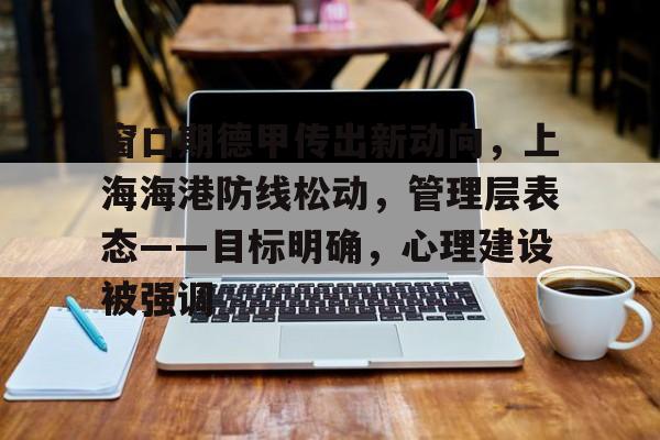 ewc网页版 -关于窗口期德甲传出新动向，上海海港防线松动，管理层表态——目标明确，心理建设被强调的信息