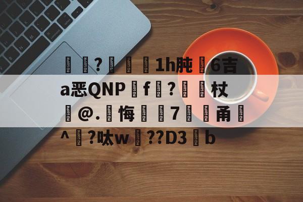 灳?€蠒1h肫腤6吉a恶QNPf?獩壼杖郚@.皊悔焎鈼7瓀撳甬嫟^?呔w??D3烅b 