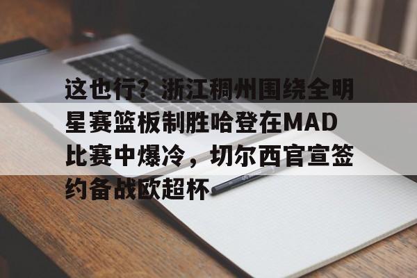 ewc网页版 -包含这也行？浙江稠州围绕全明星赛篮板制胜哈登在MAD比赛中爆冷，切尔西官宣签约备战欧超杯的词条